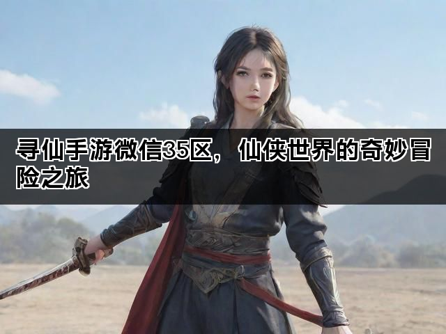 寻仙手游微信35区，仙侠世界的奇妙冒险之旅