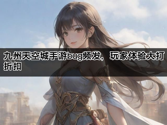 九州天空城手游bug频发，玩家体验大打折扣