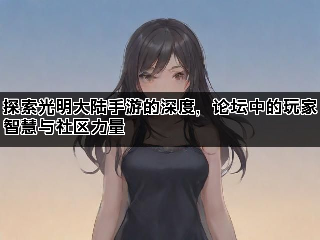 探索光明大陆手游的深度，论坛中的玩家智慧与社区力量