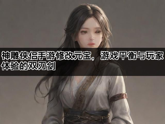 神雕侠侣手游修改元宝，游戏平衡与玩家体验的双刃剑