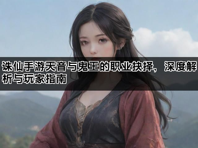 诛仙手游天音与鬼王的职业抉择，深度解析与玩家指南