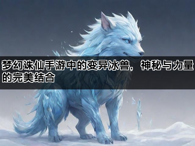 梦幻诛仙手游中的变异冰兽，神秘与力量的完美结合