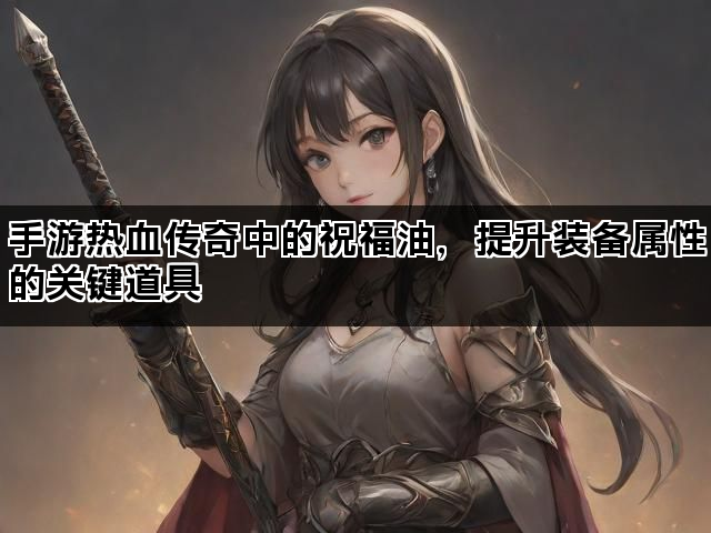 手游热血传奇中的祝福油，提升装备属性的关键道具