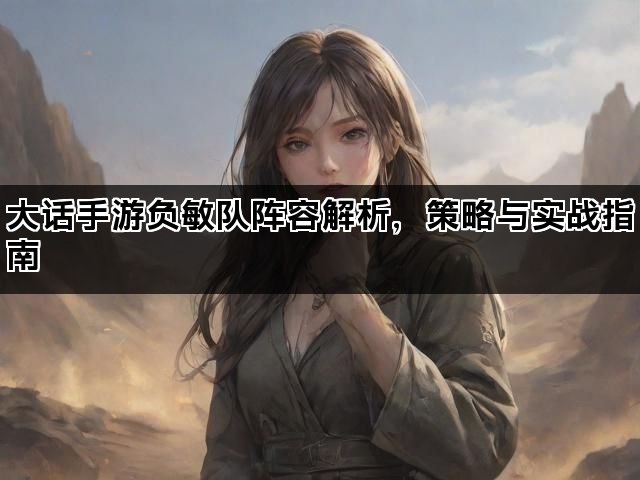 大话手游负敏队阵容解析，策略与实战指南