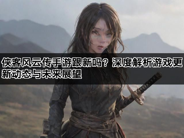 侠客风云传手游跟新吗？深度解析游戏更新动态与未来展望