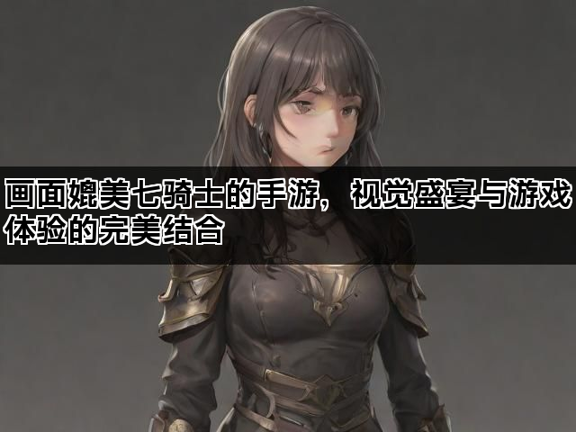 画面媲美七骑士的手游，视觉盛宴与游戏体验的完美结合
