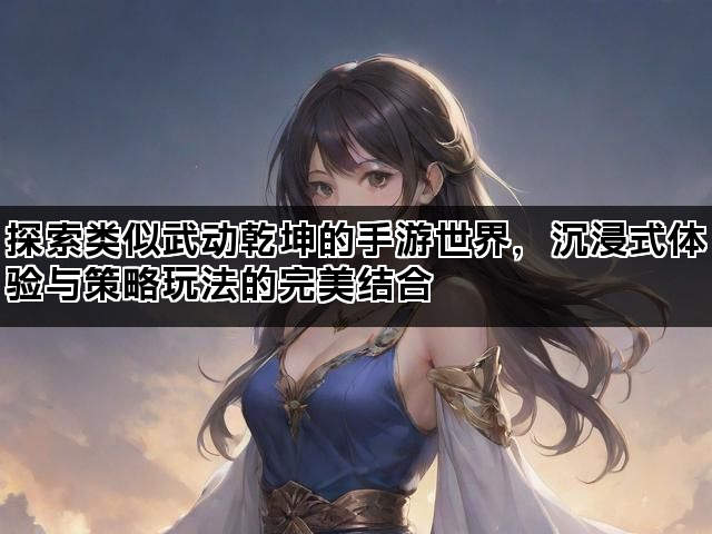 探索类似武动乾坤的手游世界，沉浸式体验与策略玩法的完美结合