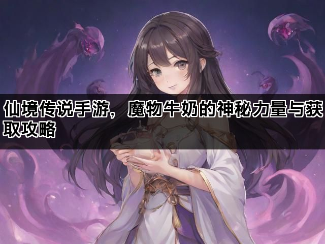 仙境传说手游，魔物牛奶的神秘力量与获取攻略