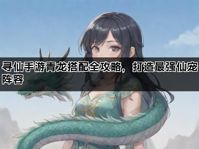 寻仙手游青龙搭配全攻略，打造最强仙宠阵容
