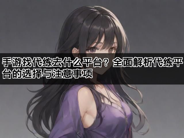 手游找代练去什么平台？全面解析代练平台的选择与注意事项