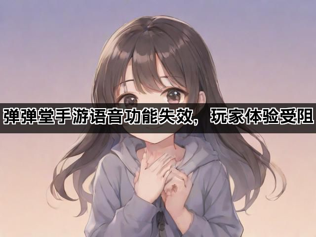 弹弹堂手游语音功能失效，玩家体验受阻