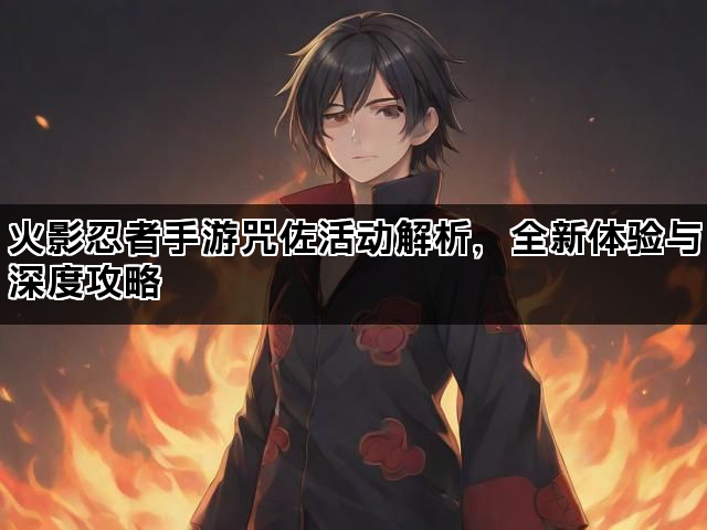 火影忍者手游咒佐活动解析，全新体验与深度攻略
