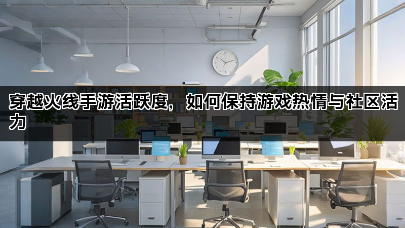穿越火线手游活跃度，如何保持游戏热情与社区活力