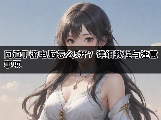 问道手游电脑怎么5开？详细教程与注意事项