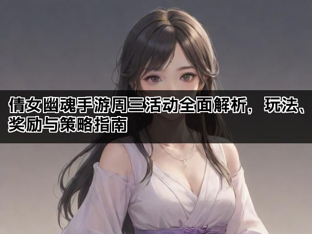 倩女幽魂手游周三活动全面解析，玩法、奖励与策略指南