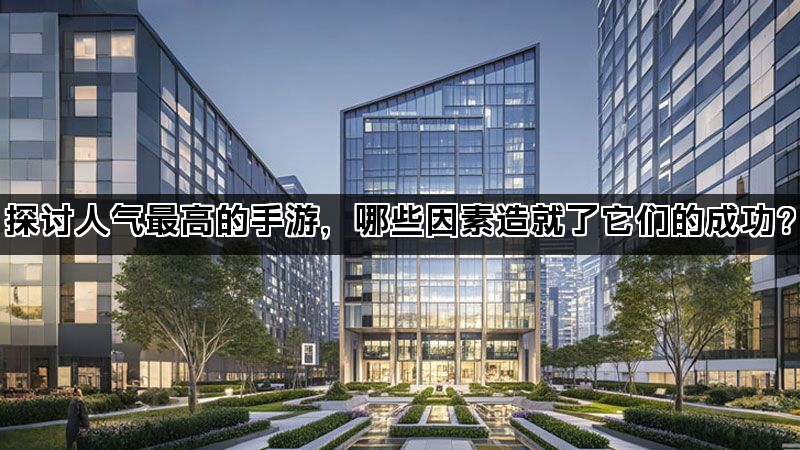 探讨人气最高的手游，哪些因素造就了它们的成功？