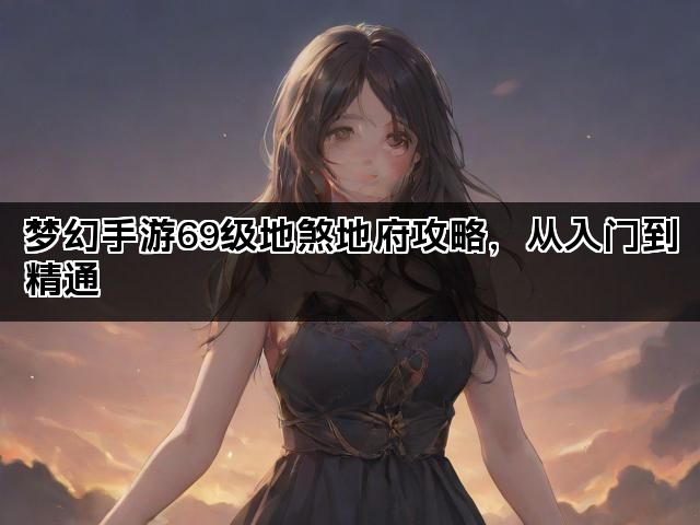 梦幻手游69级地煞地府攻略，从入门到精通