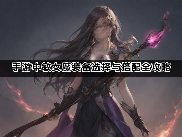 手游中敏女魔装备选择与搭配全攻略