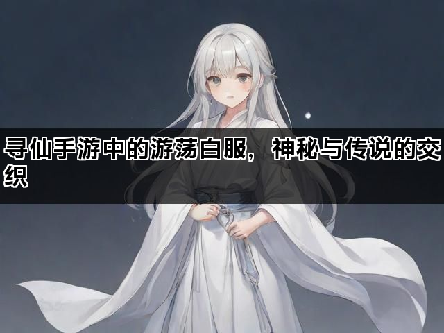 寻仙手游中的游荡白服，神秘与传说的交织
