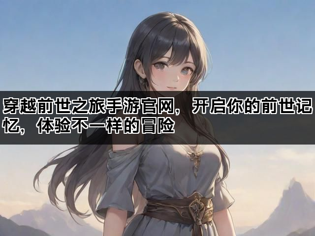 穿越前世之旅手游官网，开启你的前世记忆，体验不一样的冒险