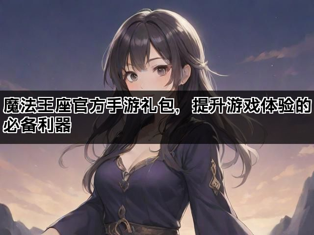 魔法王座官方手游礼包，提升游戏体验的必备利器