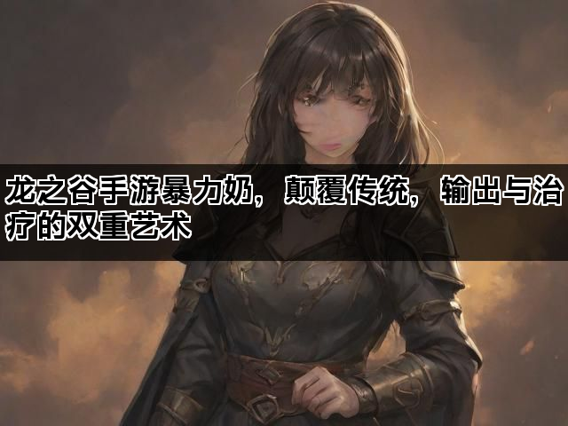 龙之谷手游暴力奶，颠覆传统，输出与治疗的双重艺术