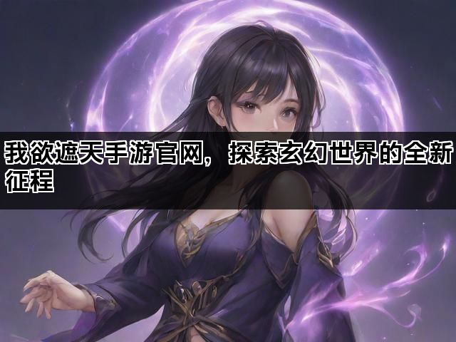 我欲遮天手游官网，探索玄幻世界的全新征程