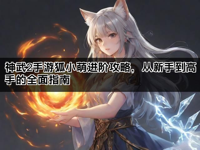 神武2手游狐小萌进阶攻略，从新手到高手的全面指南