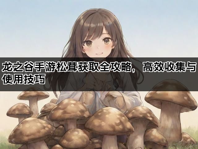 龙之谷手游松茸获取全攻略，高效收集与使用技巧