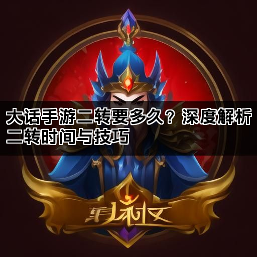 大话手游二转要多久？深度解析二转时间与技巧