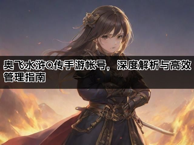 奥飞水浒Q传手游帐号，深度解析与高效管理指南