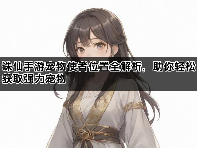 诛仙手游宠物使者位置全解析，助你轻松获取强力宠物