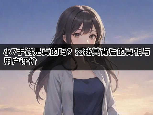 小7手游是真的吗？揭秘其背后的真相与用户评价