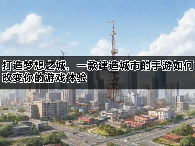 打造梦想之城，一款建造城市的手游如何改变你的游戏体验