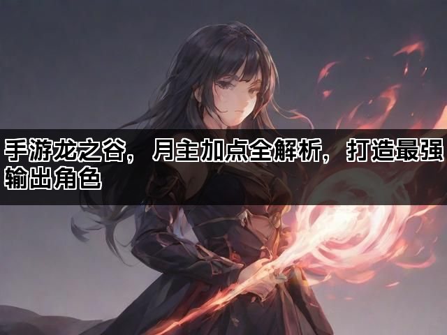 手游龙之谷，月主加点全解析，打造最强输出角色