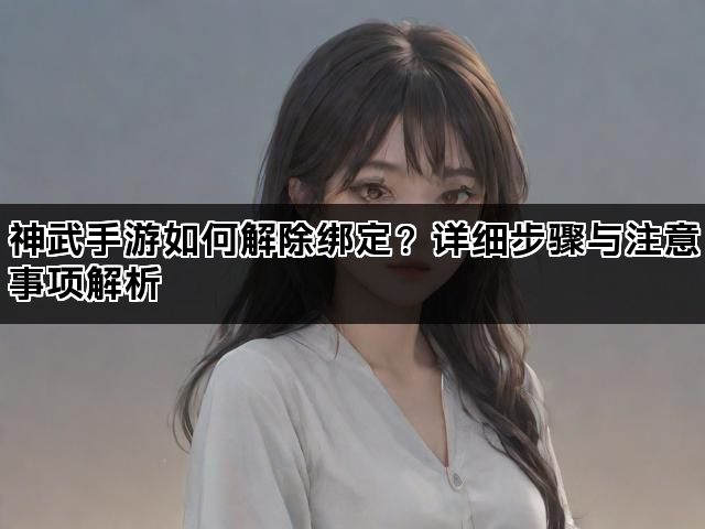 神武手游如何解除绑定？详细步骤与注意事项解析
