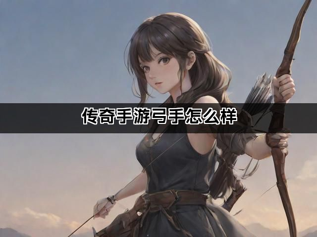 传奇手游弓手怎么样