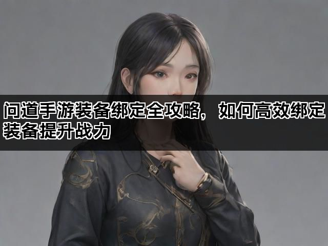 问道手游装备绑定全攻略，如何高效绑定装备提升战力