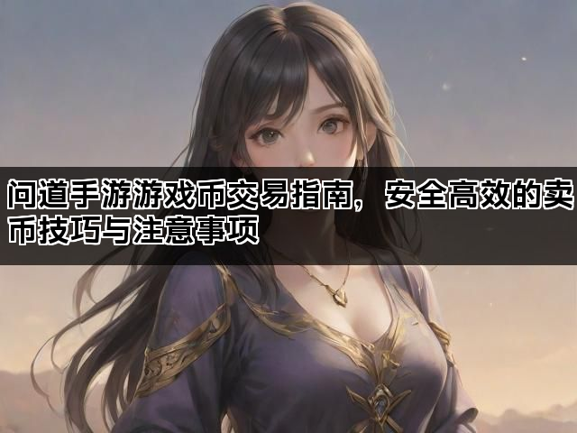 问道手游游戏币交易指南，安全高效的卖币技巧与注意事项