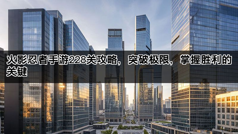 火影忍者手游228关攻略，突破极限，掌握胜利的关键