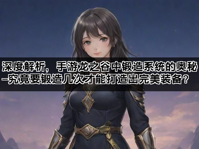 深度解析，手游龙之谷中锻造系统的奥秘—究竟要锻造几次才能打造出完美装备？