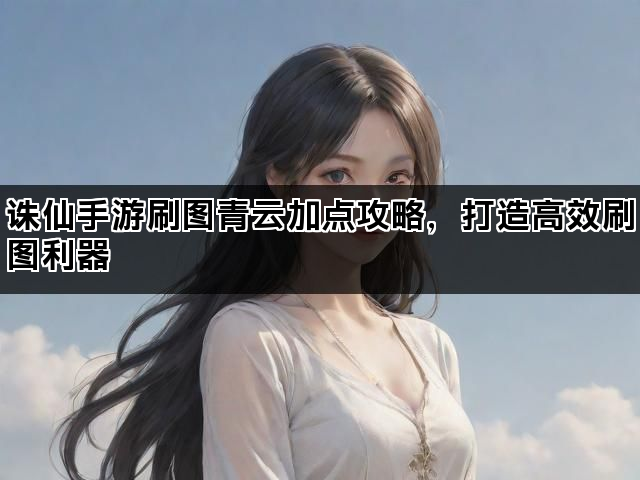诛仙手游刷图青云加点攻略，打造高效刷图利器