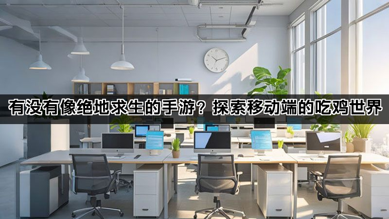 有没有像绝地求生的手游？探索移动端的吃鸡世界