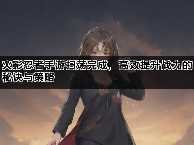 火影忍者手游扫荡完成，高效提升战力的秘诀与策略