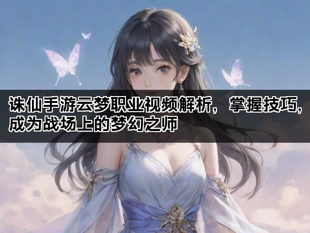 诛仙手游云梦职业视频解析，掌握技巧，成为战场上的梦幻之师