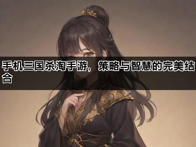 手机三国杀淘手游，策略与智慧的完美结合
