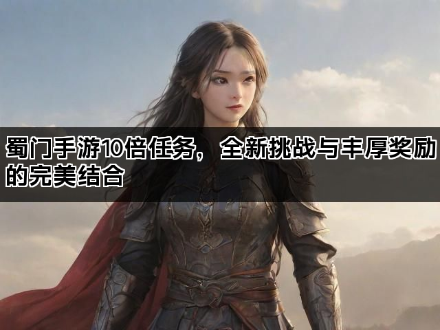 蜀门手游10倍任务，全新挑战与丰厚奖励的完美结合