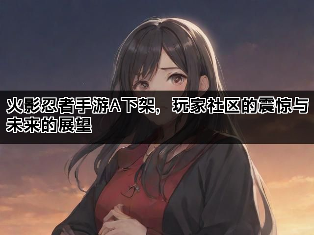 火影忍者手游A下架，玩家社区的震惊与未来的展望