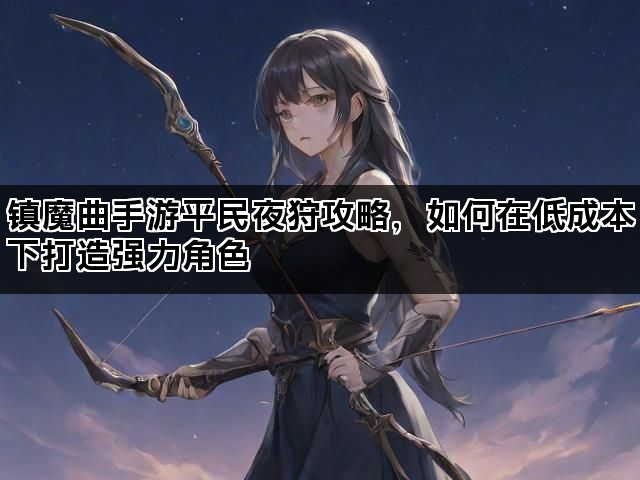 镇魔曲手游平民夜狩攻略，如何在低成本下打造强力角色