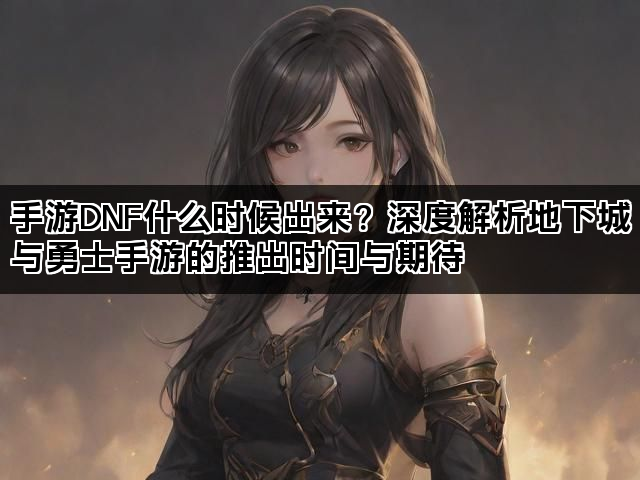 手游DNF什么时候出来？深度解析地下城与勇士手游的推出时间与期待